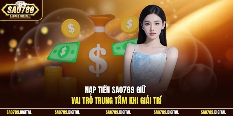 Nạp tiền Sao789 giữ vai trò trung tâm khi giải trí